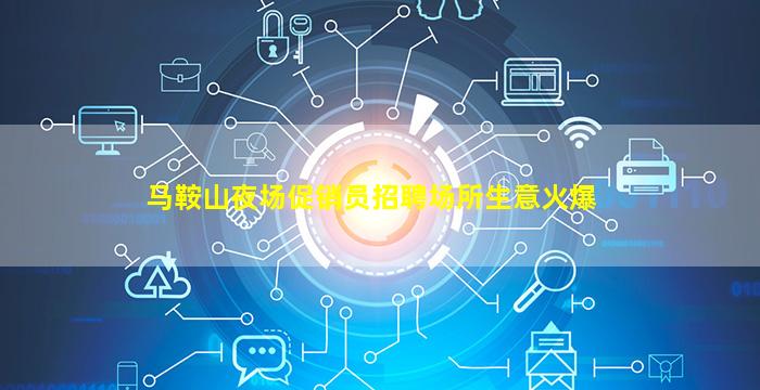 马鞍山夜场促销员招聘场所生意火爆