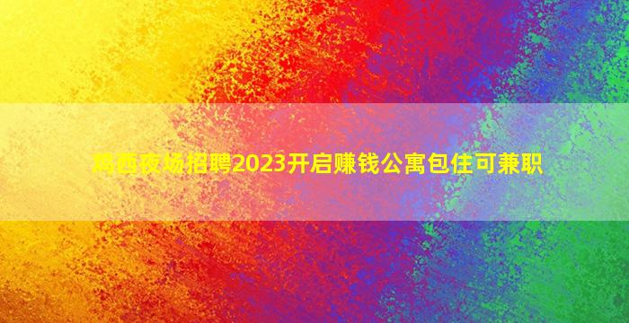 鸡西夜场招聘2023开启赚钱公寓包住可兼职